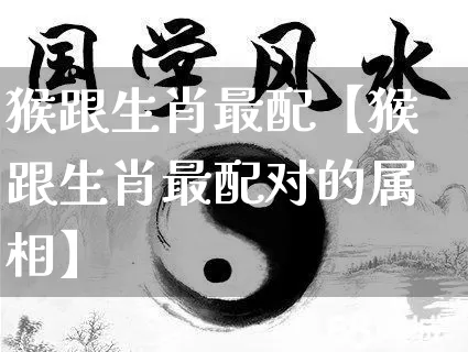猴跟生肖最配【猴跟生肖最配对的属相】_https://www.dao-sheng-yuan.com_风水_第1张