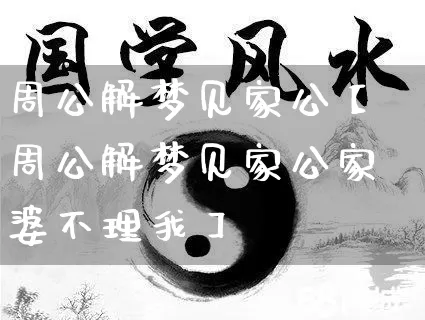 周公解梦见家公【周公解梦见家公家婆不理我】_https://www.dao-sheng-yuan.com_周公解梦_第1张