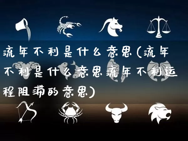 流年不利是什么意思(流年不利是什么意思流年不利运程阻滞的意思)_https://www.dao-sheng-yuan.com_八字_第1张