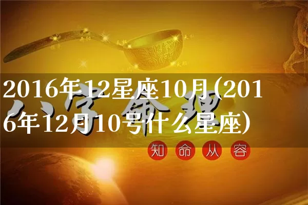 2016年12星座10月(2016年12月10号什么星座)_https://www.dao-sheng-yuan.com_十二星座_第1张
