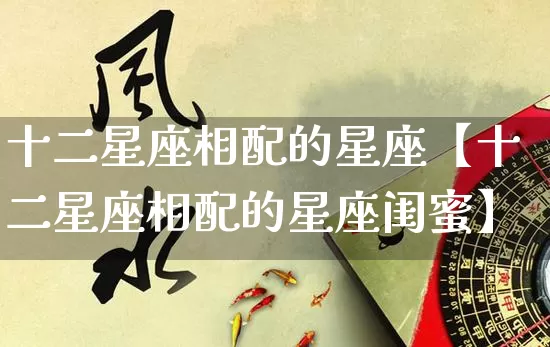 十二星座相配的星座【十二星座相配的星座闺蜜】_十二星座_第1张_道圣缘 十二星座相配的星座【十二星座相配的星座闺蜜】_https://www.dao-sheng-yuan.com_十二星座_第1张