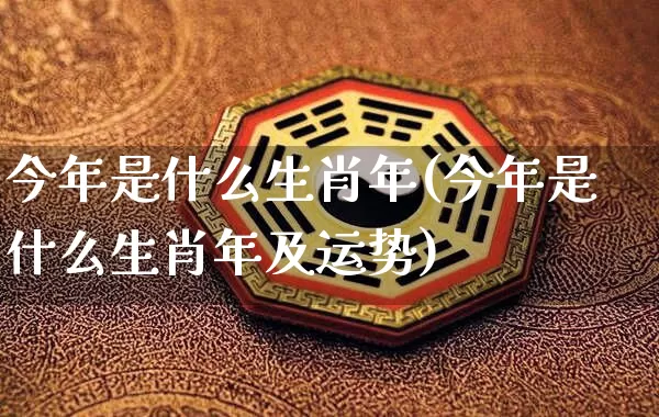 今年是什么生肖年(今年是什么生肖年及运势)_https://www.dao-sheng-yuan.com_易经_第1张