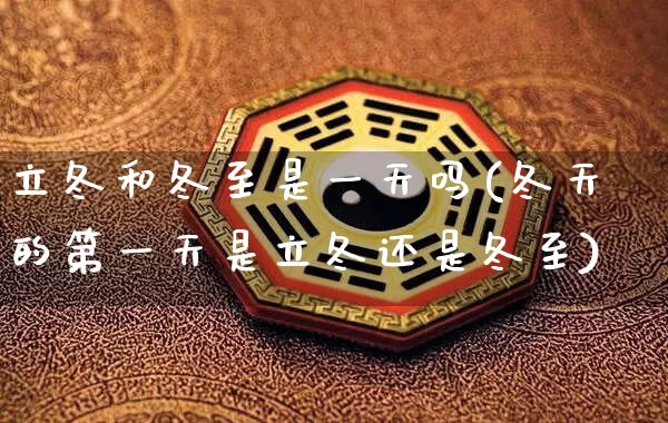立冬和冬至是一天吗(冬天的第一天是立冬还是冬至)_https://www.dao-sheng-yuan.com_算命_第1张