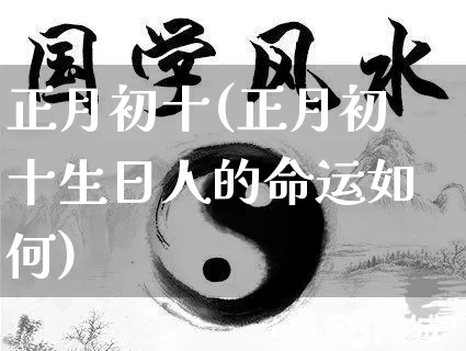 正月初十(正月初十生日人的命运如何)_https://www.dao-sheng-yuan.com_道源国学_第1张