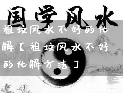 祖坟风水不好的化解【祖坟风水不好的化解方法】_https://www.dao-sheng-yuan.com_五行_第1张