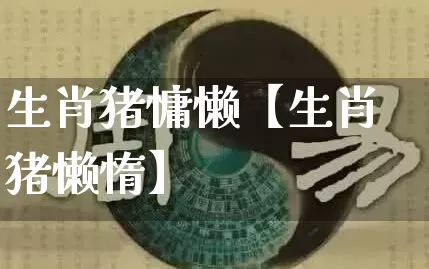 生肖猪慵懒【生肖猪懒惰】_https://www.dao-sheng-yuan.com_易经_第1张