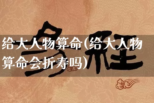 给大人物算命(给大人物算命会折寿吗)_https://www.dao-sheng-yuan.com_算命_第1张