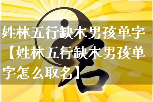 姓林五行缺木男孩单字【姓林五行缺木男孩单字怎么取名】_https://www.dao-sheng-yuan.com_周公解梦_第1张