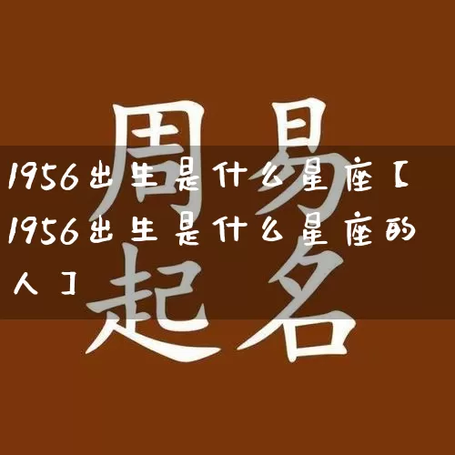 1956出生是什么星座【1956出生是什么星座的人】_十二星座_第1张_道圣缘 1956出生是什么星座【1956出生是什么星座的人】_https://www.dao-sheng-yuan.com_十二星座_第1张