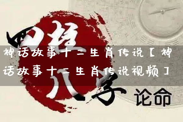 神话故事十二生肖传说【神话故事十二生肖传说视频】_https://www.dao-sheng-yuan.com_道源国学_第1张