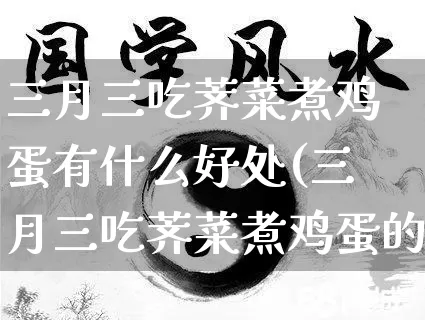 三月三吃荠菜煮鸡蛋有什么好处(三月三吃荠菜煮鸡蛋的好处)_https://www.dao-sheng-yuan.com_算命_第1张