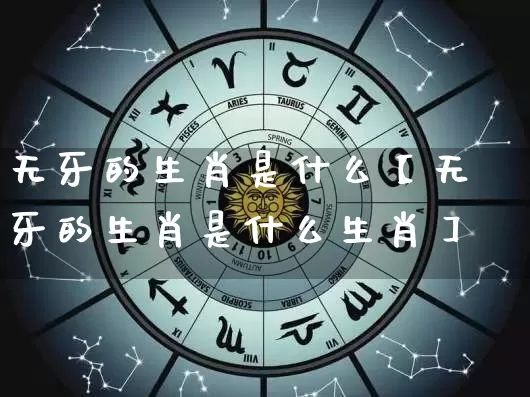 无牙的生肖是什么【无牙的生肖是什么生肖】_https://www.dao-sheng-yuan.com_生肖属相_第1张