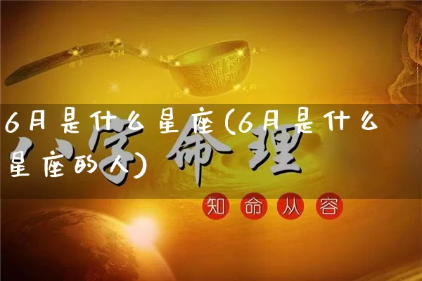 6月是什么星座(6月是什么星座的人)_https://www.dao-sheng-yuan.com_起名_第1张