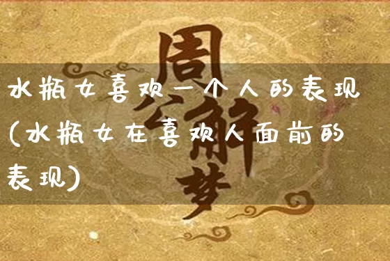 水瓶女喜欢一个人的表现(水瓶女在喜欢人面前的表现)_https://www.dao-sheng-yuan.com_易经_第1张