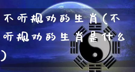 不听规劝的生肖(不听规劝的生肖是什么)_生肖属相_第1张_道圣缘 不听规劝的生肖(不听规劝的生肖是什么)_https://www.dao-sheng-yuan.com_生肖属相_第1张