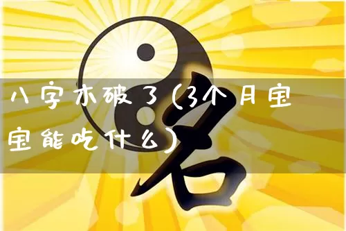 八字木破了(3个月宝宝能吃什么)_https://www.dao-sheng-yuan.com_八字_第1张