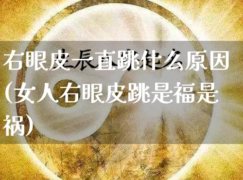 右眼皮一直跳什么原因(女人右眼皮跳是福是祸)_https://www.dao-sheng-yuan.com_八字_第1张
