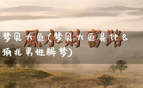 梦见大鱼(梦见大鱼是什么预兆男性解梦)_https://www.dao-sheng-yuan.com_周公解梦_第1张