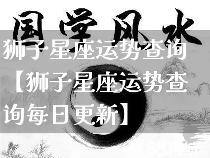 狮子星座运势查询【狮子星座运势查询每日更新】_https://www.dao-sheng-yuan.com_道源国学_第1张