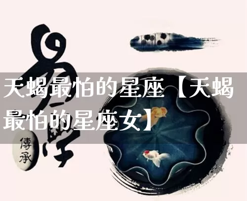 天蝎最怕的星座【天蝎最怕的星座女】_https://www.dao-sheng-yuan.com_算命_第1张