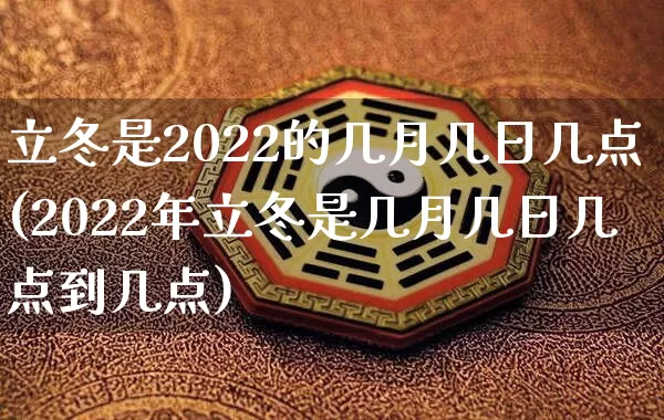立冬是2022的几月几日几点(2022年立冬是几月几日几点到几点)_https://www.dao-sheng-yuan.com_八字_第1张