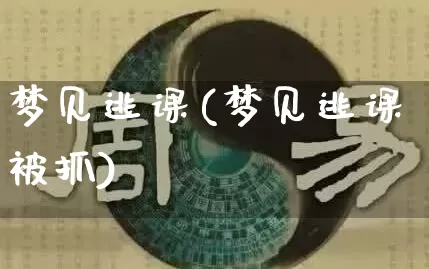 梦见逃课(梦见逃课被抓)_https://www.dao-sheng-yuan.com_风水_第1张