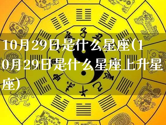 10月29日是什么星座(10月29日是什么星座上升星座)_道源国学_第1张_道圣缘 10月29日是什么星座(10月29日是什么星座上升星座)_https://www.dao-sheng-yuan.com_道源国学_第1张