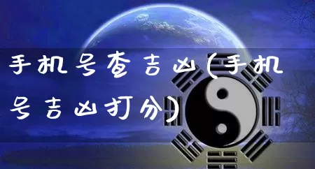 手机号查吉凶(手机号吉凶打分)_https://www.dao-sheng-yuan.com_十二星座_第1张
