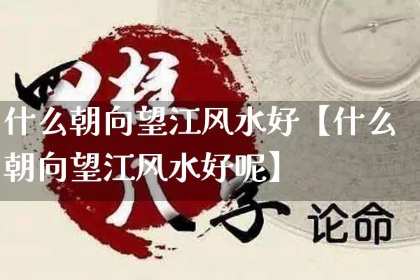 什么朝向望江风水好【什么朝向望江风水好呢】_https://www.dao-sheng-yuan.com_风水_第1张