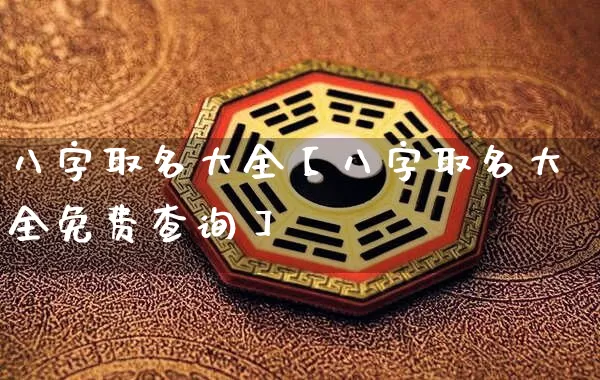八字取名大全【八字取名大全免费查询】_https://www.dao-sheng-yuan.com_起名_第1张