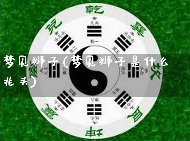 梦见狮子(梦见狮子是什么兆头)_https://www.dao-sheng-yuan.com_十二星座_第1张