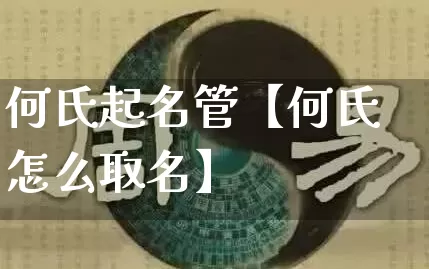何氏起名管【何氏怎么取名】_https://www.dao-sheng-yuan.com_算命_第1张