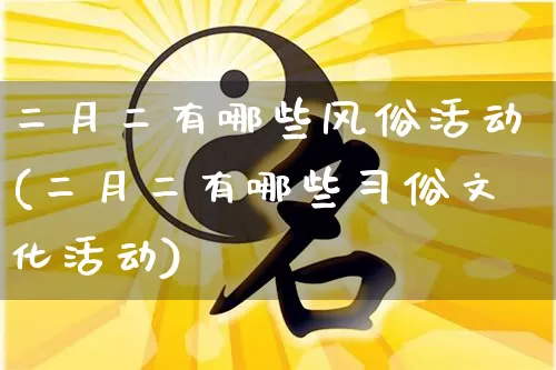 二月二有哪些风俗活动(二月二有哪些习俗文化活动)_https://www.dao-sheng-yuan.com_起名_第1张
