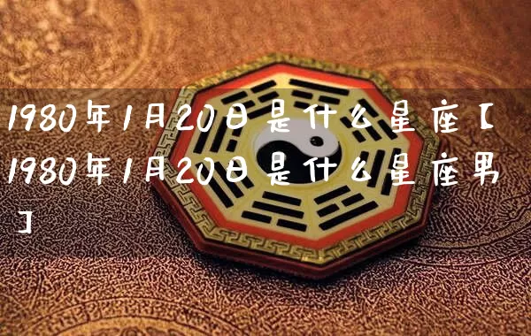 1980年1月20日是什么星座【1980年1月20日是什么星座男】_https://www.dao-sheng-yuan.com_起名_第1张