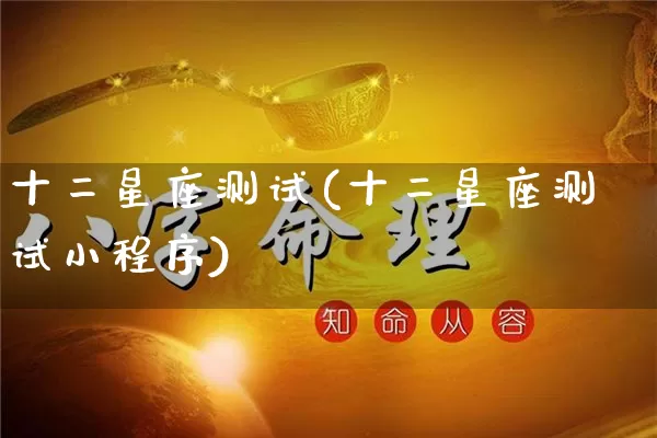 十二星座测试(十二星座测试小程序)_https://www.dao-sheng-yuan.com_五行_第1张
