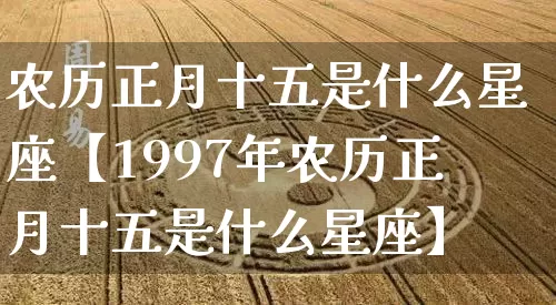 农历正月十五是什么星座【1997年农历正月十五是什么星座】_https://www.dao-sheng-yuan.com_十二星座_第1张