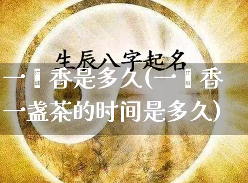 一炷香是多久(一炷香一盏茶的时间是多久)_https://www.dao-sheng-yuan.com_八字_第1张