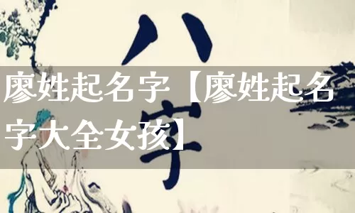 廖姓起名字【廖姓起名字大全女孩】_https://www.dao-sheng-yuan.com_算命_第1张