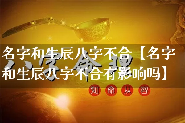 名字和生辰八字不合【名字和生辰八字不合有影响吗】_https://www.dao-sheng-yuan.com_五行_第1张