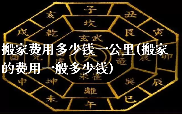 搬家费用多少钱一公里(搬家的费用一般多少钱)_https://www.dao-sheng-yuan.com_八字_第1张