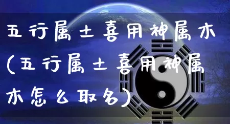 五行属土喜用神属木(五行属土喜用神属木怎么取名)_五行_第1张_道圣缘 五行属土喜用神属木(五行属土喜用神属木怎么取名)_https://www.dao-sheng-yuan.com_五行_第1张