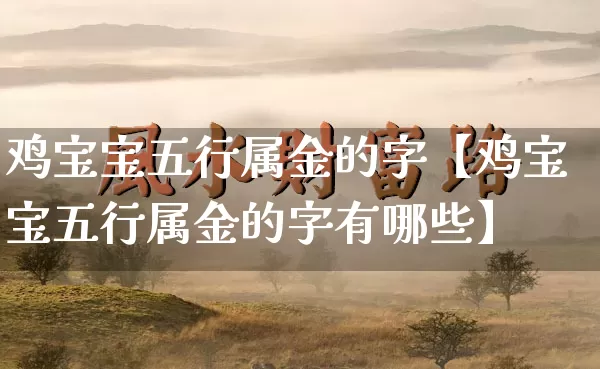 鸡宝宝五行属金的字【鸡宝宝五行属金的字有哪些】_https://www.dao-sheng-yuan.com_风水_第1张