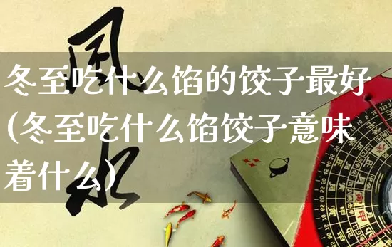 冬至吃什么馅的饺子最好(冬至吃什么馅饺子意味着什么)_https://www.dao-sheng-yuan.com_算命_第1张