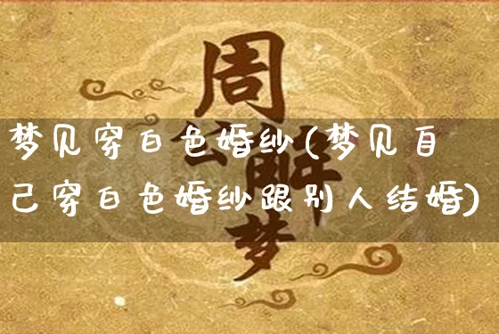 梦见穿白色婚纱(梦见自己穿白色婚纱跟别人结婚)_易经_第1张_道圣缘 梦见穿白色婚纱(梦见自己穿白色婚纱跟别人结婚)_https://www.dao-sheng-yuan.com_易经_第1张