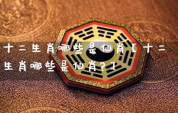 十二生肖哪些是仙肖【十二生肖哪些是仙肖?】_https://www.dao-sheng-yuan.com_生肖属相_第1张