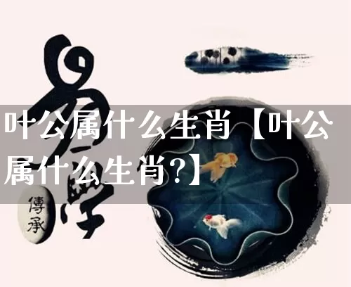 叶公属什么生肖【叶公属什么生肖?】_https://www.dao-sheng-yuan.com_生肖属相_第1张