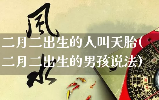 二月二出生的人叫天胎(二月二出生的男孩说法)_https://www.dao-sheng-yuan.com_道源国学_第1张