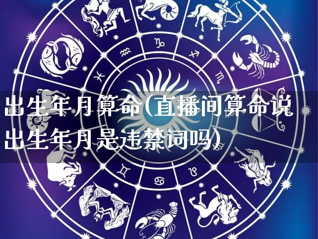 出生年月算命(直播间算命说出生年月是违禁词吗)_https://www.dao-sheng-yuan.com_八字_第1张