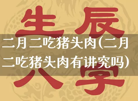 二月二吃猪头肉(二月二吃猪头肉有讲究吗)_https://www.dao-sheng-yuan.com_生肖属相_第1张