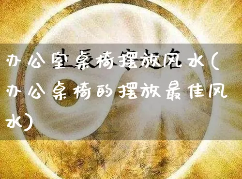 办公室桌椅摆放风水(办公桌椅的摆放最佳风水)_https://www.dao-sheng-yuan.com_周公解梦_第1张